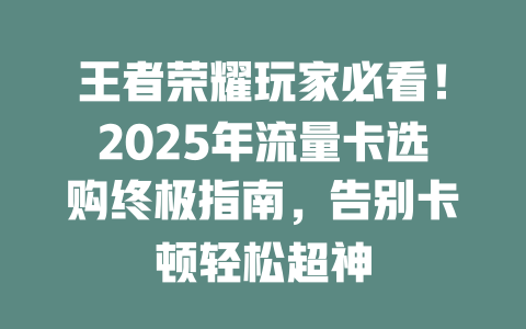 王者荣耀玩家必看！2025年流量卡选购终极指南，告别卡顿轻松超神