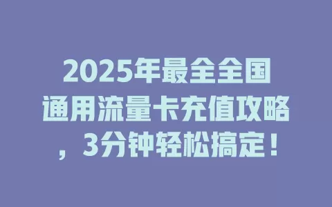 2025年最全全国通用流量卡充值攻略，3分钟轻松搞定！