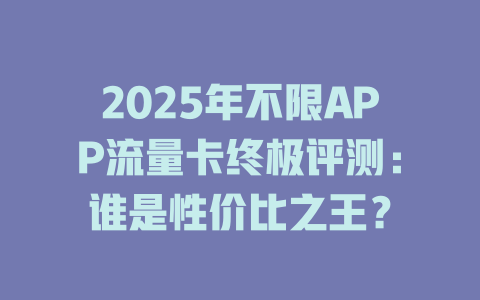 2025年不限APP流量卡终极评测：谁是性价比之王？