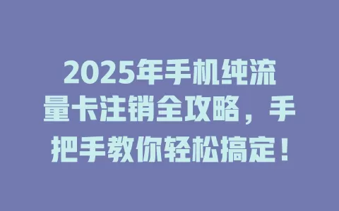 2025年手机纯流量卡注销全攻略，手把手教你轻松搞定！