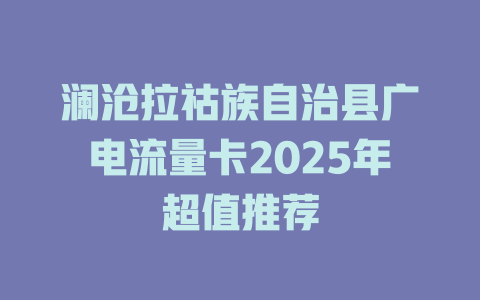 澜沧拉祜族自治县广电流量卡2025年超值推荐
