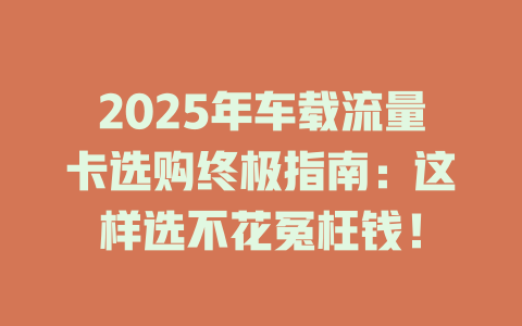 2025年车载流量卡选购终极指南：这样选不花冤枉钱！