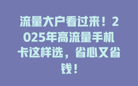 流量大户看过来！2025年高流量手机卡这样选，省心又省钱！