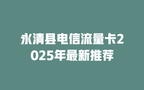 永清县电信流量卡2025年最新推荐