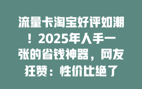 流量卡淘宝好评如潮！2025年人手一张的省钱神器，网友狂赞：性价比绝了