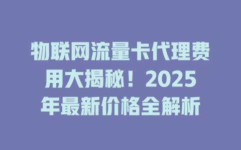 物联网流量卡代理费用大揭秘！2025年最新价格全解析