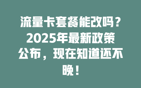 流量卡套餐能改吗？2025年最新政策公布，现在知道还不晚！