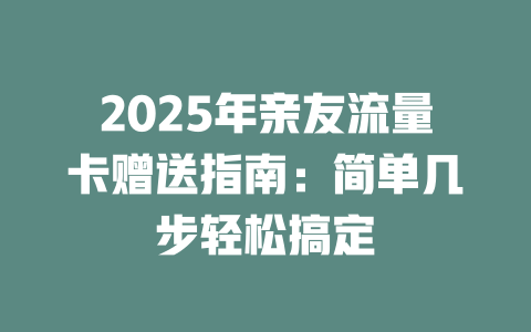2025年亲友流量卡赠送指南：简单几步轻松搞定