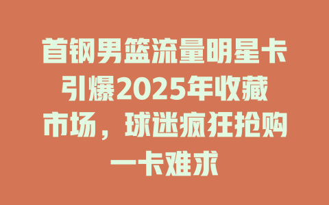 首钢男篮流量明星卡引爆2025年收藏市场，球迷疯狂抢购一卡难求