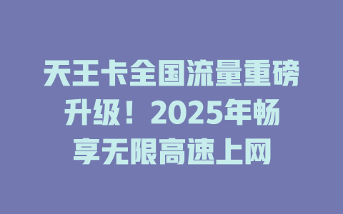 天王卡全国流量重磅升级！2025年畅享无限高速上网