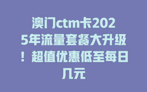 澳门ctm卡2025年流量套餐大升级！超值优惠低至每日几元
