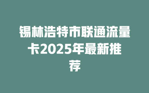 锡林浩特市联通流量卡2025年最新推荐