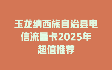 玉龙纳西族自治县电信流量卡2025年超值推荐