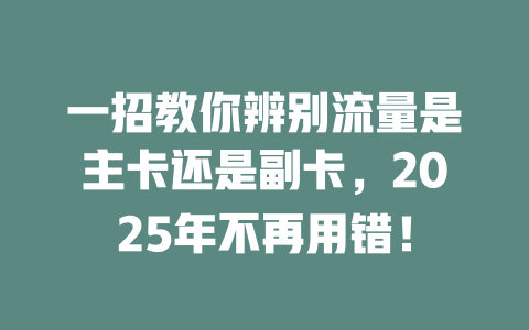一招教你辨别流量是主卡还是副卡，2025年不再用错！