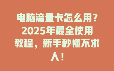 电脑流量卡怎么用？2025年最全使用教程，新手秒懂不求人！