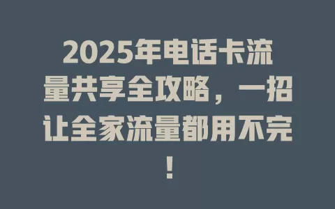 2025年电话卡流量共享全攻略，一招让全家流量都用不完！