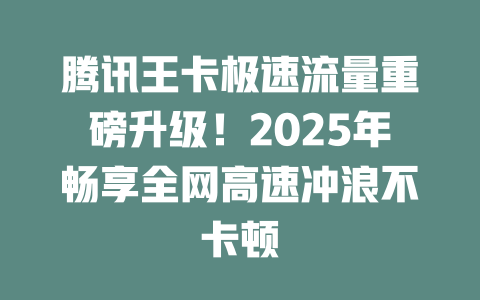 腾讯王卡极速流量重磅升级！2025年畅享全网高速冲浪不卡顿