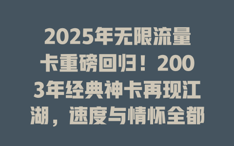 2025年无限流量卡重磅回归!2003年经典神卡再现江湖,速度与情怀全都要!