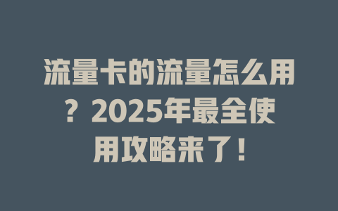 流量卡的流量怎么用？2025年最全使用攻略来了！