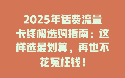 2025年话费流量卡终极选购指南：这样选最划算，再也不花冤枉钱！