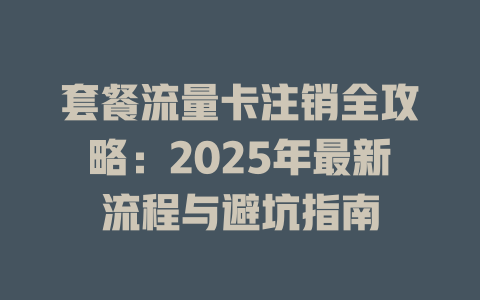 套餐流量卡注销全攻略：2025年最新流程与避坑指南
