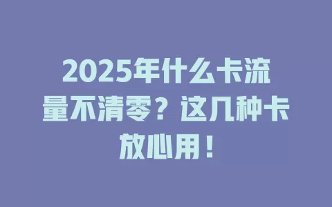 2025年什么卡流量不清零？这几种卡放心用！