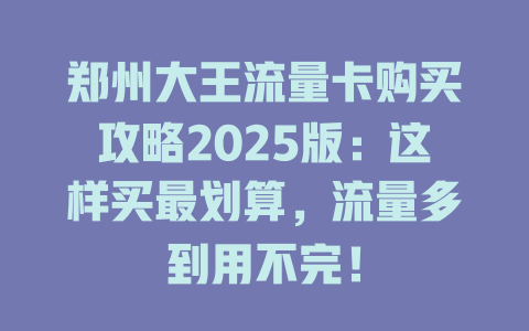 郑州大王流量卡购买攻略2025版：这样买最划算，流量多到用不完！