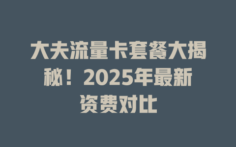 大夫流量卡套餐大揭秘！2025年最新资费对比
