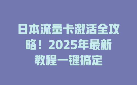 日本流量卡激活全攻略！2025年最新教程一键搞定