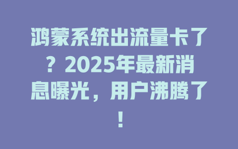 鸿蒙系统出流量卡了？2025年最新消息曝光，用户沸腾了！