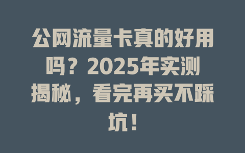 公网流量卡真的好用吗？2025年实测揭秘，看完再买不踩坑！