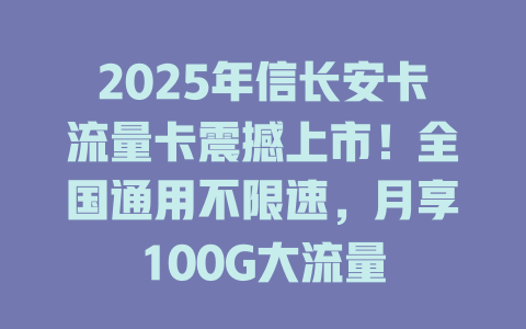 2025年信长安卡流量卡震撼上市！全国通用不限速，月享100G大流量