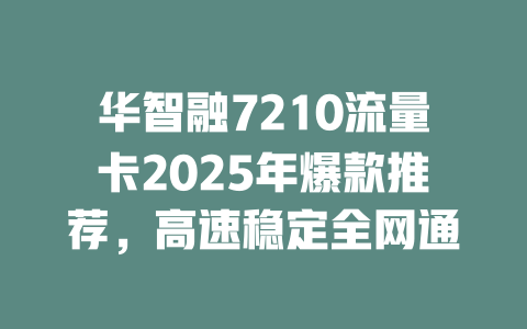 华智融7210流量卡2025年爆款推荐，高速稳定全网通