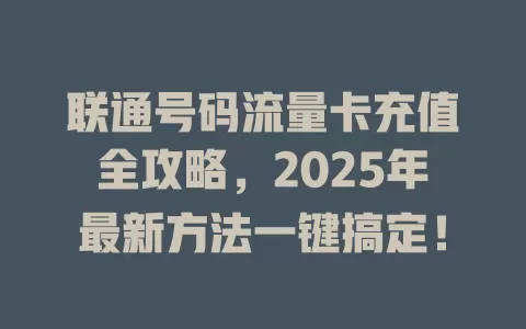 联通号码流量卡充值全攻略，2025年最新方法一键搞定！