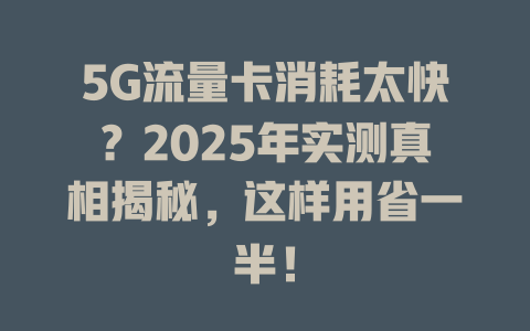 5G流量卡消耗太快？2025年实测真相揭秘，这样用省一半！