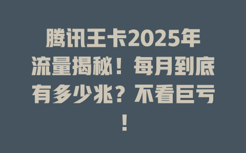 腾讯王卡2025年流量揭秘！每月到底有多少兆？不看巨亏！