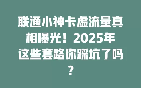 联通小神卡虚流量真相曝光！2025年这些套路你踩坑了吗？