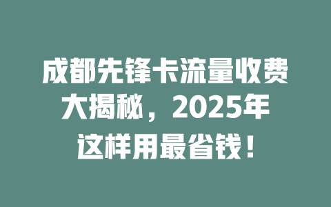 成都先锋卡流量收费大揭秘，2025年这样用最省钱！