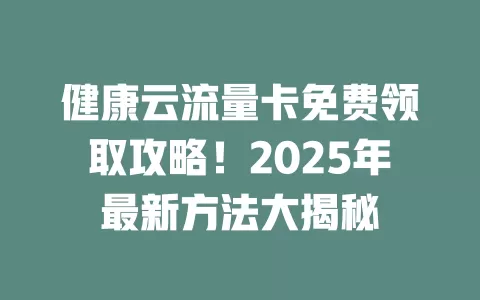 健康云流量卡免费领取攻略！2025年最新方法大揭秘