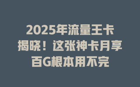 2025年流量王卡揭晓！这张神卡月享百G根本用不完
