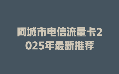 阿城市电信流量卡2025年最新推荐