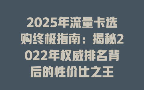 2025年流量卡选购终极指南：揭秘2022年权威排名背后的性价比之王