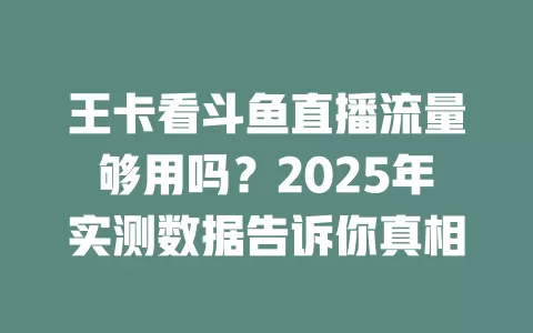王卡看斗鱼直播流量够用吗？2025年实测数据告诉你真相