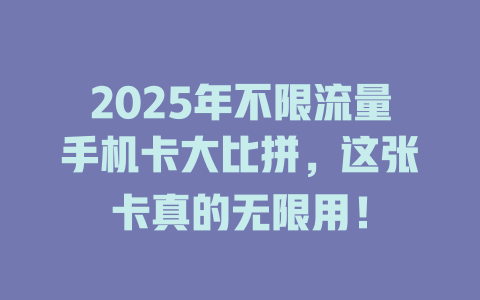 2025年不限流量手机卡大比拼,这张卡真的无限用!