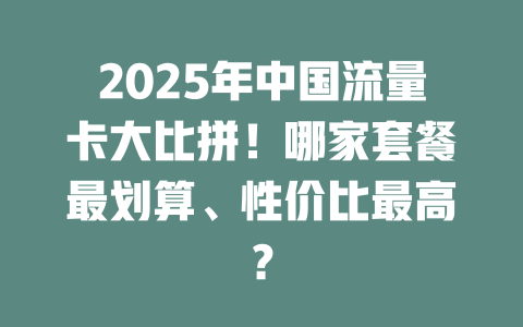 2025年中国流量卡大比拼！哪家套餐最划算、性价比最高？