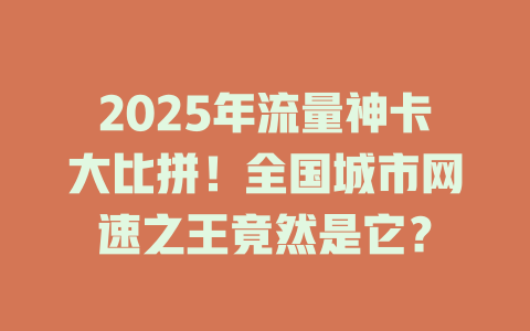 2025年流量神卡大比拼！全国城市网速之王竟然是它？