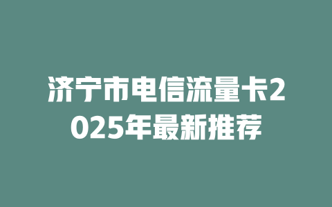济宁市电信流量卡2025年最新推荐