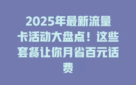 2025年最新流量卡活动大盘点！这些套餐让你月省百元话费
