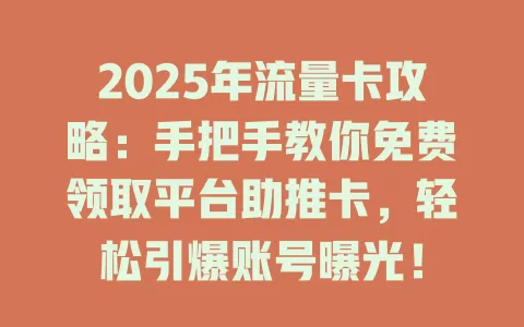 2025年流量卡攻略:手把手教你免费领取平台助推卡,轻松引爆账号曝光!