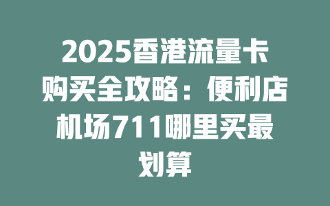 2025香港流量卡购买全攻略：便利店机场711哪里买最划算